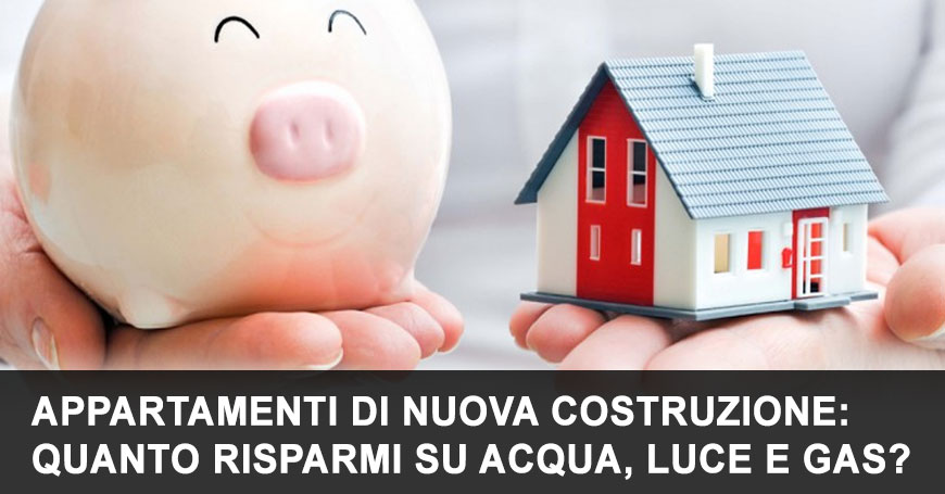 Appartamenti di nuova costruzione: quanto risparmi su acqua, luce e gas?